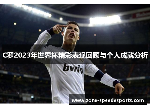 C罗2023年世界杯精彩表现回顾与个人成就分析
