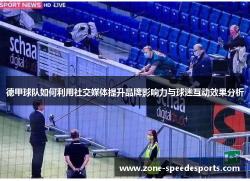 德甲球队如何利用社交媒体提升品牌影响力与球迷互动效果分析