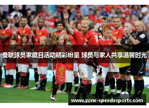 曼联球员家庭日活动精彩纷呈 球员与家人共享温馨时光