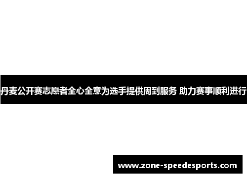 丹麦公开赛志愿者全心全意为选手提供周到服务 助力赛事顺利进行