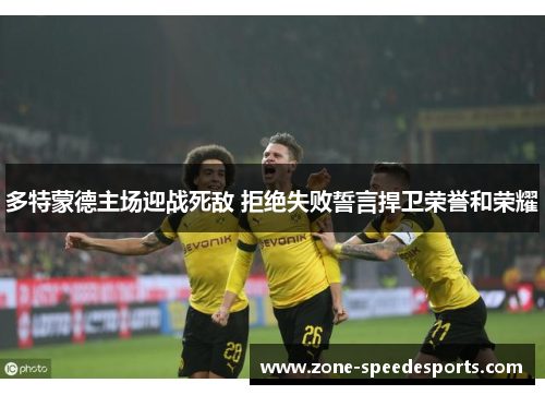 多特蒙德主场迎战死敌 拒绝失败誓言捍卫荣誉和荣耀