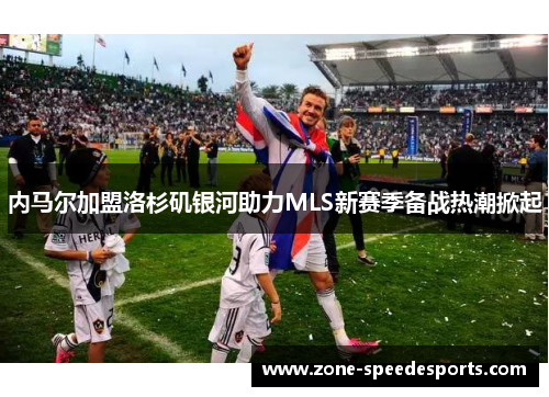 内马尔加盟洛杉矶银河助力MLS新赛季备战热潮掀起