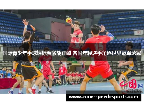 国际青少年手球锦标赛激战正酣 各国年轻选手角逐世界冠军荣耀