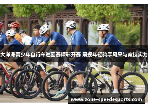 大洋洲青少年自行车巡回赛精彩开赛 展现年轻骑手风采与竞技实力