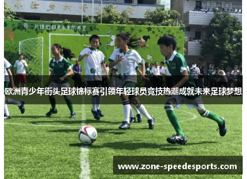 欧洲青少年街头足球锦标赛引领年轻球员竞技热潮成就未来足球梦想