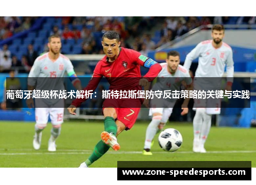 葡萄牙超级杯战术解析：斯特拉斯堡防守反击策略的关键与实践