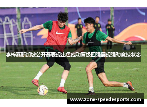 李梓嘉新加坡公开赛表现出色成功晋级四强展现强劲竞技状态