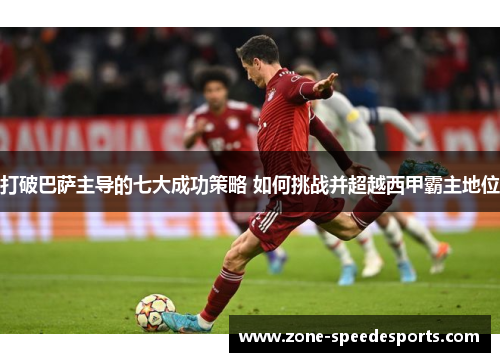 打破巴萨主导的七大成功策略 如何挑战并超越西甲霸主地位