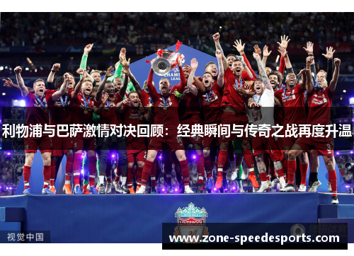 利物浦与巴萨激情对决回顾：经典瞬间与传奇之战再度升温