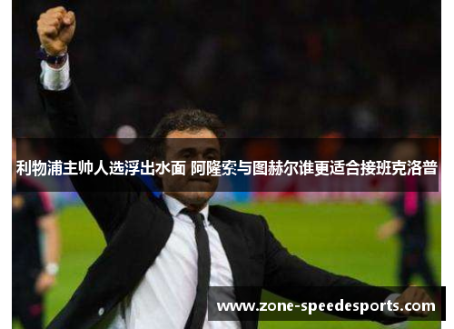利物浦主帅人选浮出水面 阿隆索与图赫尔谁更适合接班克洛普