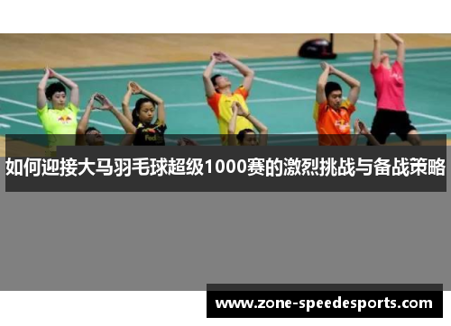 如何迎接大马羽毛球超级1000赛的激烈挑战与备战策略