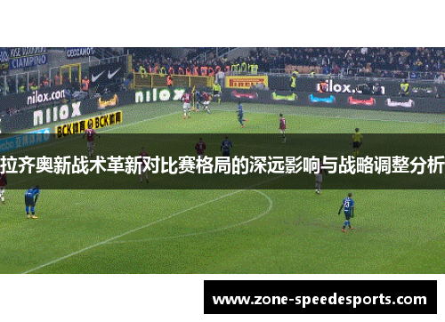 拉齐奥新战术革新对比赛格局的深远影响与战略调整分析