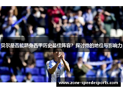 贝尔是否能跻身西甲历史最佳阵容？探讨他的地位与影响力