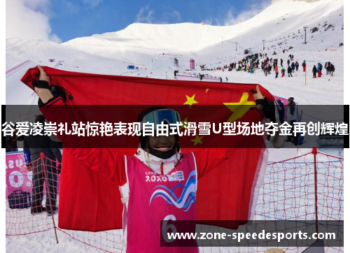 谷爱凌崇礼站惊艳表现自由式滑雪U型场地夺金再创辉煌