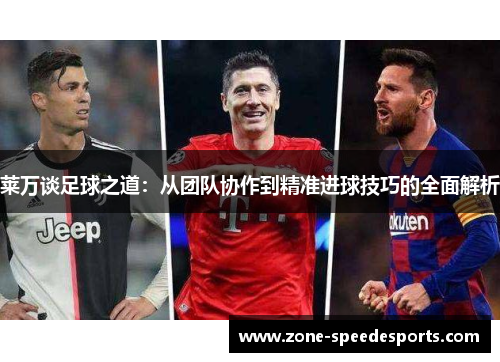 莱万谈足球之道：从团队协作到精准进球技巧的全面解析