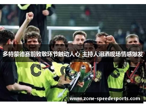 多特蒙德赛前致敬环节触动人心 主持人泪洒现场情感爆发