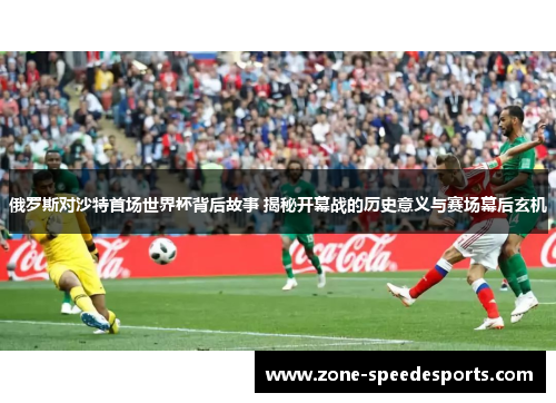 俄罗斯对沙特首场世界杯背后故事 揭秘开幕战的历史意义与赛场幕后玄机