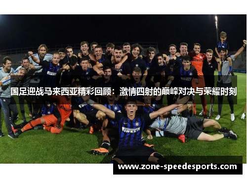 国足迎战马来西亚精彩回顾：激情四射的巅峰对决与荣耀时刻