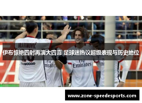 伊布惊艳四射再演大四喜 足球迷热议超级表现与历史地位