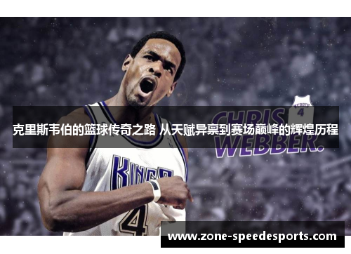 克里斯韦伯的篮球传奇之路 从天赋异禀到赛场巅峰的辉煌历程