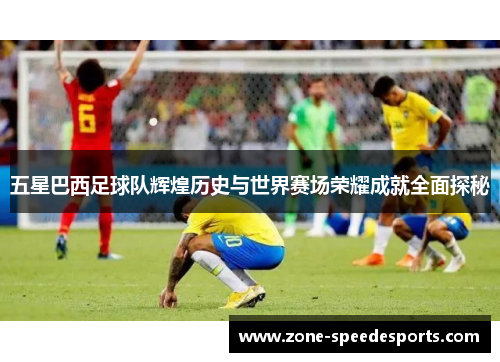 五星巴西足球队辉煌历史与世界赛场荣耀成就全面探秘