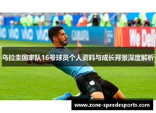 乌拉圭国家队16号球员个人资料与成长背景深度解析