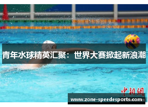 /uploads/images/20251011/qing-nian-shui-qiu-jing-ying-hui-ju-shi-jie-da-sai-xian-qi-xin-lang-chao.webp