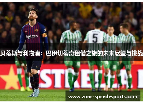 贝蒂斯与利物浦:巴伊切蒂奇租借之旅的未来展望与挑战 贝蒂斯与利物浦:巴伊切蒂奇租借之旅的未来展望与挑战