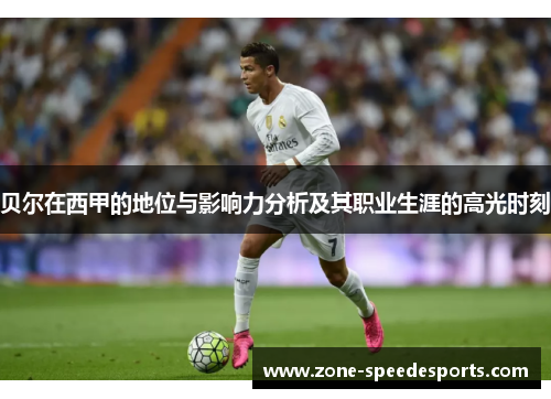 贝尔在西甲的地位与影响力分析及其职业生涯的高光时刻 贝尔在西甲的地位与影响力分析及其职业生涯的高光时刻