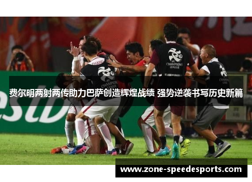 费尔明两射两传助力巴萨创造辉煌战绩 强势逆袭书写历史新篇 费尔明两射两传助力巴萨创造辉煌战绩 强势逆袭书写历史新篇