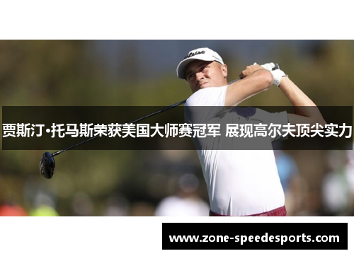 贾斯汀·托马斯荣获美国大师赛冠军 展现高尔夫顶尖实力 贾斯汀·托马斯荣获美国大师赛冠军 展现高尔夫顶尖实力