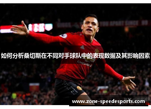 如何分析桑切斯在不同对手球队中的表现数据及其影响因素 如何分析桑切斯在不同对手球队中的表现数据及其影响因素