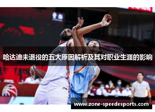 哈达迪未退役的五大原因解析及其对职业生涯的影响 哈达迪未退役的五大原因解析及其对职业生涯的影响