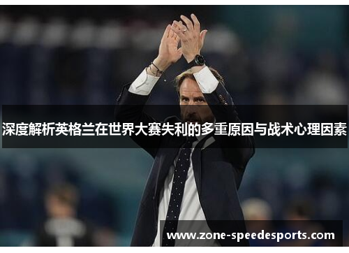 深度解析英格兰在世界大赛失利的多重原因与战术心理因素