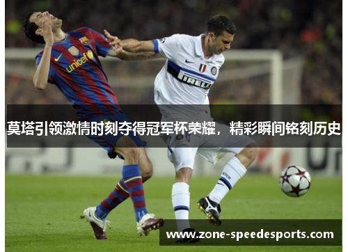 莫塔引领激情时刻夺得冠军杯荣耀,精彩瞬间铭刻历史 莫塔引领激情时刻夺得冠军杯荣耀,精彩瞬间铭刻历史