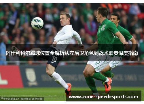 阿什利科尔踢球位置全解析从左后卫角色到战术职责深度指南
