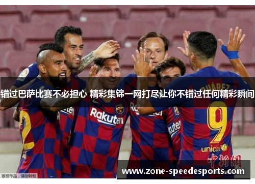 错过巴萨比赛不必担心 精彩集锦一网打尽让你不错过任何精彩瞬间