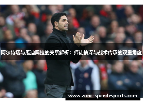 阿尔特塔与瓜迪奥拉的关系解析:师徒情深与战术传承的双重角度 阿尔特塔与瓜迪奥拉的关系解析:师徒情深与战术传承的双重角度