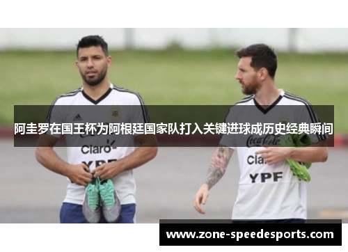 阿圭罗在国王杯为阿根廷国家队打入关键进球成历史经典瞬间 阿圭罗在国王杯为阿根廷国家队打入关键进球成历史经典瞬间