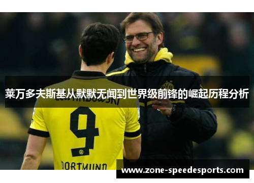 莱万多夫斯基从默默无闻到世界级前锋的崛起历程分析 莱万多夫斯基从默默无闻到世界级前锋的崛起历程分析