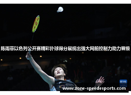 陈雨菲以色列公开赛精彩扑球得分展现出强大网前控制力助力晋级 陈雨菲以色列公开赛精彩扑球得分展现出强大网前控制力助力晋级