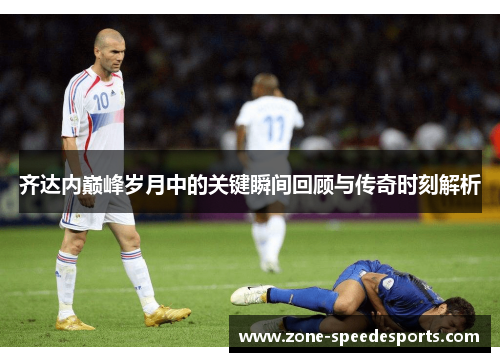 齐达内巅峰岁月中的关键瞬间回顾与传奇时刻解析