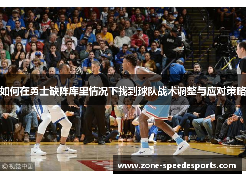 如何在勇士缺阵库里情况下找到球队战术调整与应对策略