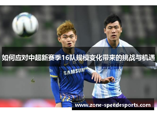 如何应对中超新赛季16队规模变化带来的挑战与机遇 如何应对中超新赛季16队规模变化带来的挑战与机遇