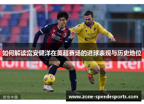 如何解读富安健洋在英超赛场的进球表现与历史地位 如何解读富安健洋在英超赛场的进球表现与历史地位